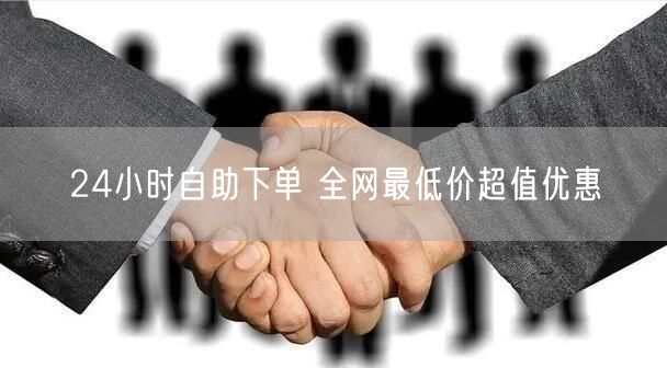 24小时自助下单 全网最低价超值优惠