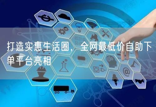 打造实惠生活圈，全网最低价自助下单平台亮相