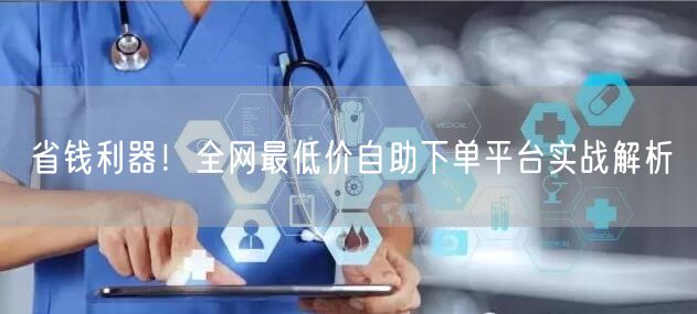 省钱利器！全网最低价自助下单平台实战解析