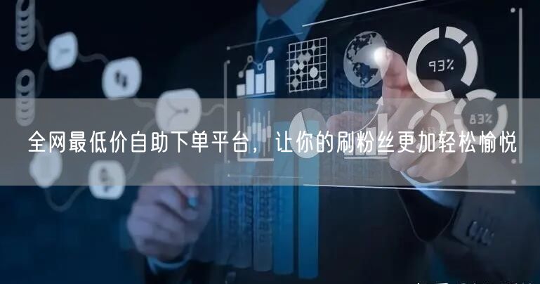 全网最低价自助下单平台，让你的刷粉丝更加轻松愉悦