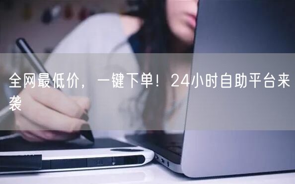 全网最低价，一键下单！24小时自助平台来袭