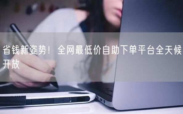 省钱新姿势！全网最低价自助下单平台全天候开放