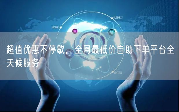 超值优惠不停歇，全网最低价自助下单平台全天候服务