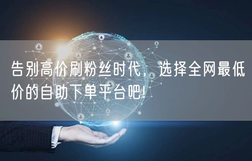 告别高价刷粉丝时代，选择全网最低价的自助下单平台吧!