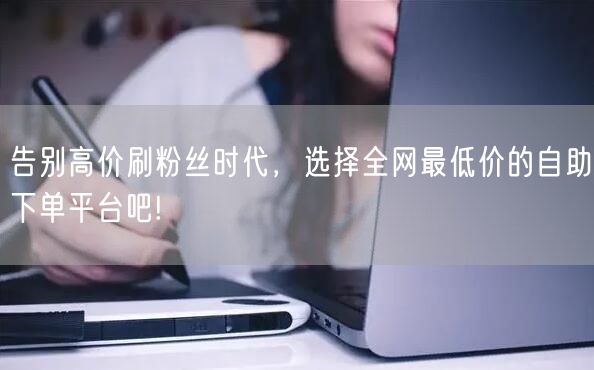 告别高价刷粉丝时代，选择全网最低价的自助下单平台吧!