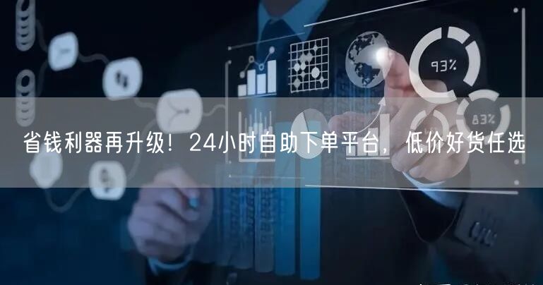 省钱利器再升级！24小时自助下单平台，低价好货任选