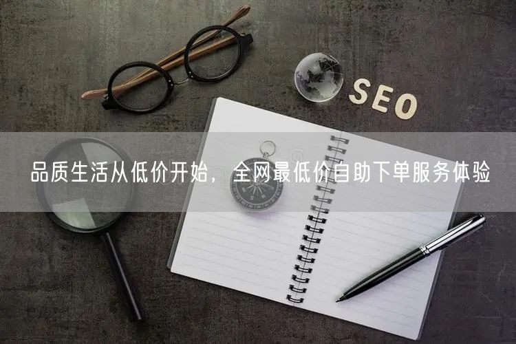 品质生活从低价开始，全网最低价自助下单服务体验
