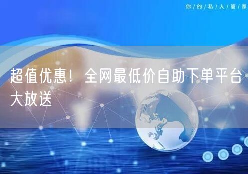超值优惠！全网最低价自助下单平台大放送