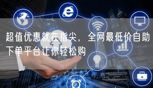 超值优惠就在指尖，全网最低价自助下单平台让你轻松购