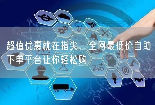 超值优惠就在指尖，全网最低价自助下单平台让你轻松购
