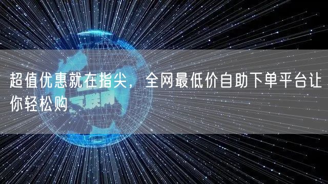 超值优惠就在指尖，全网最低价自助下单平台让你轻松购