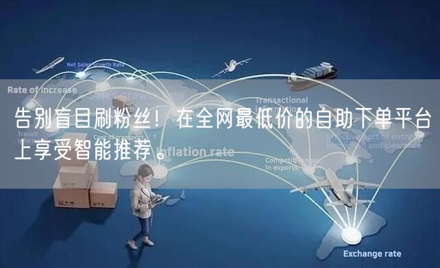 告别盲目刷粉丝！在全网最低价的自助下单平台上享受智能推荐。