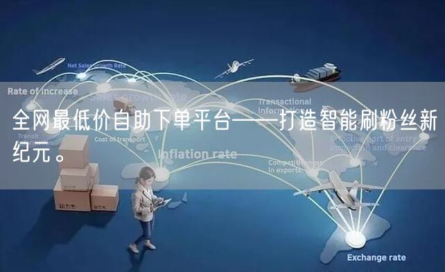 全网最低价自助下单平台——打造智能刷粉丝新纪元。