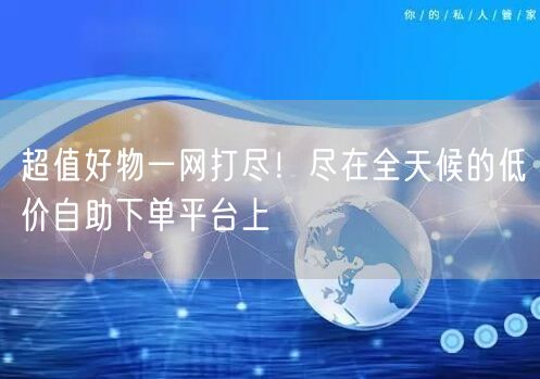 超值好物一网打尽！尽在全天候的低价自助下单平台上