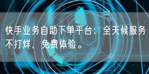 快手业务自助下单平台：全天候服务不打烊，免费体验。