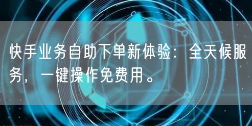 快手业务自助下单新体验：全天候服务，一键操作免费用。