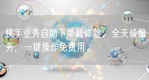 快手业务自助下单新体验：全天候服务，一键操作免费用。