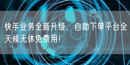 快手业务全新升级，自助下单平台全天候无休免费用！