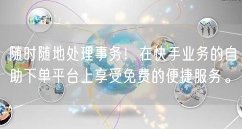 随时随地处理事务！在快手业务的自助下单平台上享受免费的便捷服务。