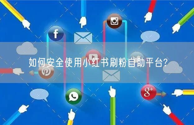 如何安全使用小红书刷粉自助平台?