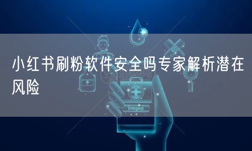 小红书刷粉软件安全吗专家解析潜在风险