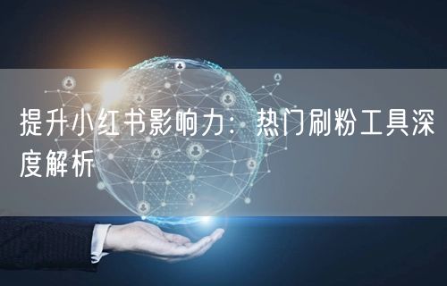 提升小红书影响力：热门刷粉工具深度解析