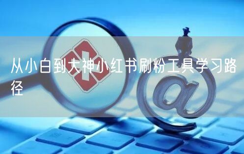 从小白到大神小红书刷粉工具学习路径