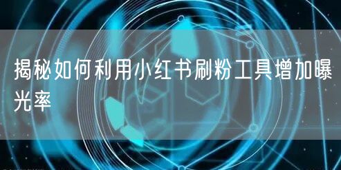 揭秘如何利用小红书刷粉工具增加曝光率