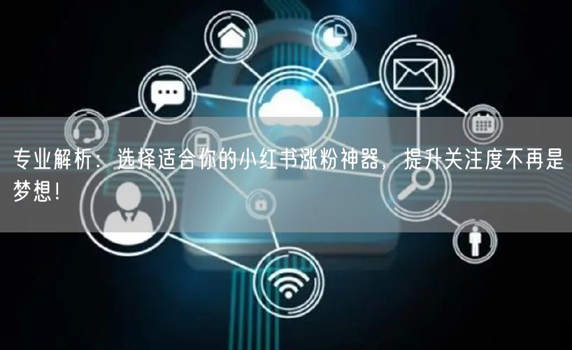 专业解析：选择适合你的小红书涨粉神器，提升关注度不再是梦想！
