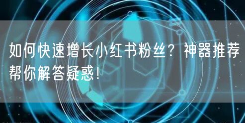 如何快速增长小红书粉丝？神器推荐帮你解答疑惑！