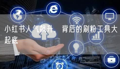 小红书人气飙升，背后的刷粉工具大起底