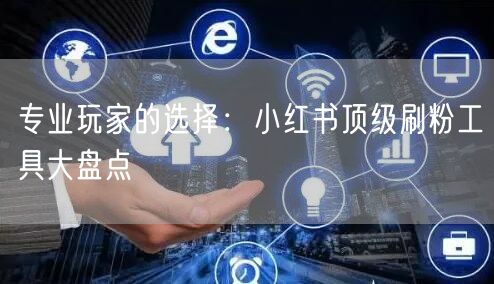 专业玩家的选择：小红书顶级刷粉工具大盘点