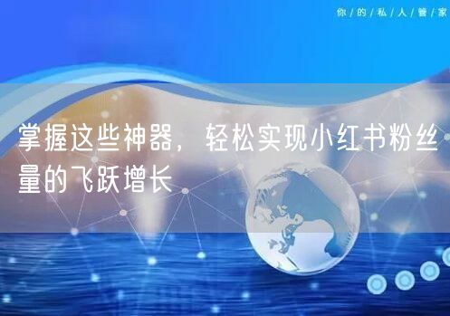 掌握这些神器，轻松实现小红书粉丝量的飞跃增长