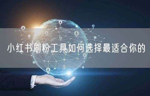 小红书刷粉工具如何选择最适合你的