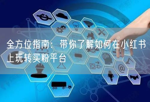 全方位指南：带你了解如何在小红书上玩转买粉平台