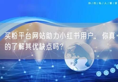 买粉平台网站助力小红书用户，你真的了解其优缺点吗？
