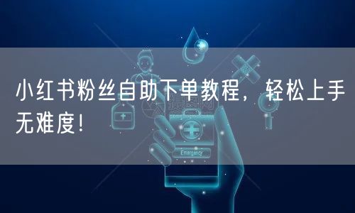 小红书粉丝自助下单教程，轻松上手无难度！