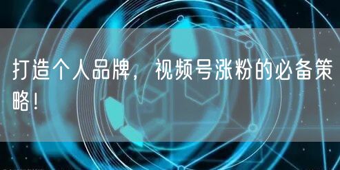 打造个人品牌，视频号涨粉的必备策略！