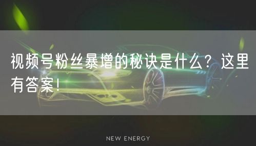 视频号粉丝暴增的秘诀是什么？这里有答案！