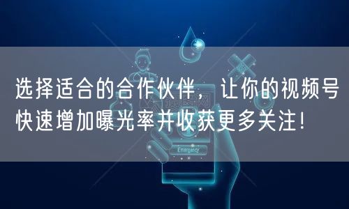 选择适合的合作伙伴，让你的视频号快速增加曝光率并收获更多关注！