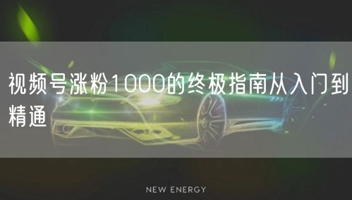 视频号涨粉1000的终极指南从入门到精通
