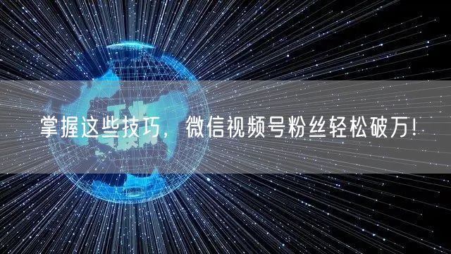 掌握这些技巧,微信视频号粉丝轻松破万!