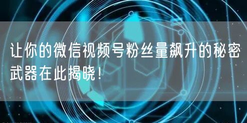 让你的微信视频号粉丝量飙升的秘密武器在此揭晓!