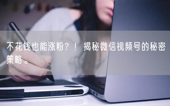 不花钱也能涨粉?!揭秘微信视频号的秘密策略。