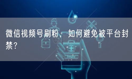 微信视频号刷粉,如何避免被平台封禁?