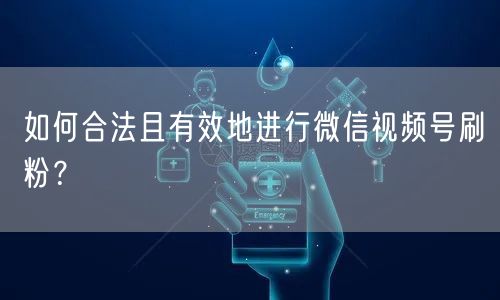 如何合法且有效地进行微信视频号刷粉?