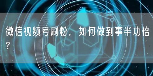 微信视频号刷粉,如何做到事半功倍?