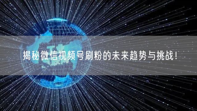 揭秘微信视频号刷粉的未来趋势与挑战!