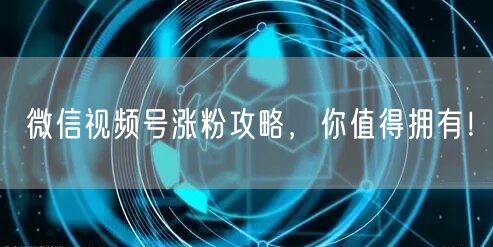 微信视频号涨粉攻略,你值得拥有!