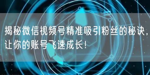 揭秘微信视频号精准吸引粉丝的秘诀,让你的账号飞速成长!